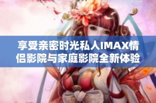 享受亲密时光私人IMAX情侣影院与家庭影院全新体验