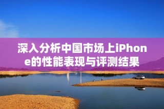 深入分析中国市场上iPhone的性能表现与评测结果