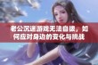 老公沉迷游戏无法自拔，如何应对身边的变化与挑战