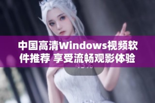 中国高清Windows视频软件推荐 享受流畅观影体验