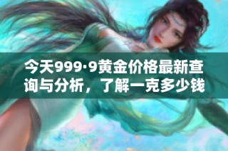 今天999·9黄金价格最新查询与分析，了解一克多少钱