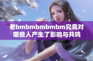 老bmbmbmbmbm究竟对哪些人产生了影响与共鸣