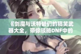 《剑魔与沃特碧们的搞笑武器大全，带你领略DNF中的幽默风趣》