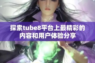 探索tube8平台上最精彩的内容和用户体验分享