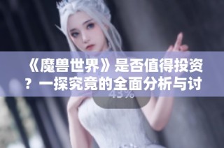 《魔兽世界》是否值得投资？一探究竟的全面分析与讨论