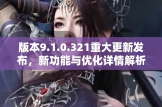 版本9.1.0.321重大更新发布，新功能与优化详情解析