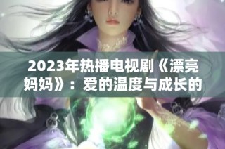 2023年热播电视剧《漂亮妈妈》：爱的温度与成长的蜕变