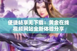 便捷畅享无下载：黄金在线视频网站全新体验分享