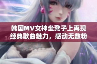 韩国MV女神坐凳子上再现经典歌曲魅力，感动无数粉丝