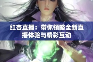 红杏直播：带你领略全新直播体验与精彩互动