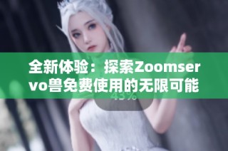 全新体验：探索Zoomservo兽免费使用的无限可能性