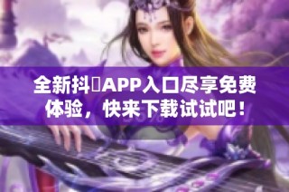 全新抖抈APP入口尽享免费体验，快来下载试试吧！