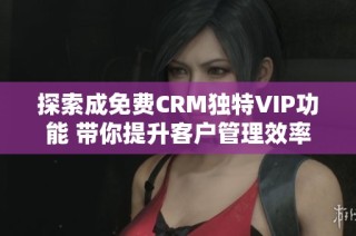 探索成免费CRM独特VIP功能 带你提升客户管理效率