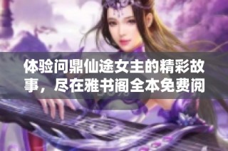 体验问鼎仙途女主的精彩故事，尽在雅书阁全本免费阅读