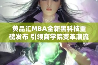 黄品汇MBA全新黑科技重磅发布 引领商学院变革潮流