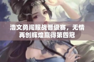 浩文勇闯服战晋级赛，无情再创辉煌赢得第四冠