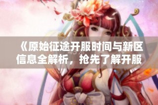 《原始征途开服时间与新区信息全解析，抢先了解开服动态》