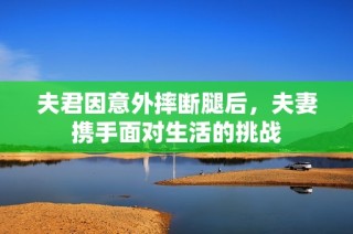 夫君因意外摔断腿后，夫妻携手面对生活的挑战