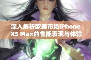 深入解析欧美市场iPhone XS Max的性能表现与体验