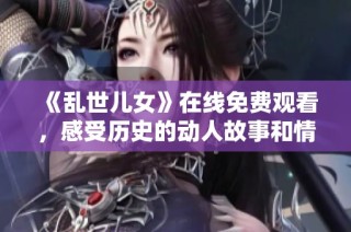 《乱世儿女》在线免费观看，感受历史的动人故事和情感交织