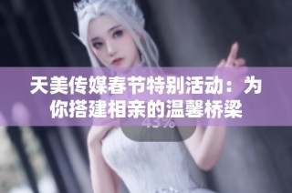 天美传媒春节特别活动：为你搭建相亲的温馨桥梁