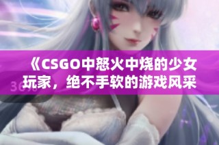 《CSGO中怒火中烧的少女玩家，绝不手软的游戏风采》