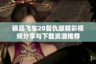 极品飞车20复仇版精彩视频分享与下载资源推荐
