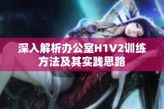 深入解析办公室H1V2训练方法及其实践思路