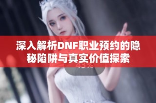 深入解析DNF职业预约的隐秘陷阱与真实价值探索