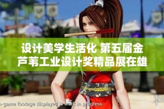 设计美学生活化 第五届金芦苇工业设计奖精品展在雄安盛大开启
