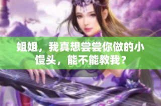 姐姐，我真想尝尝你做的小馒头，能不能教我？