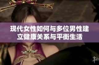 现代女性如何与多位男性建立健康关系与平衡生活