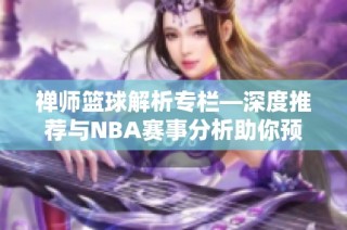 禅师篮球解析专栏—深度推荐与NBA赛事分析助你预测胜负