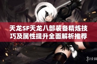 天龙SF天龙八部装备精炼技巧及属性提升全面解析推荐