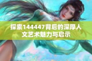 探索144447背后的深厚人文艺术魅力与启示