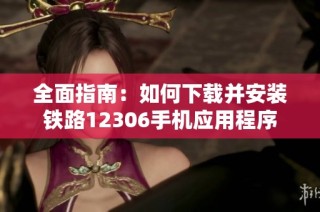 全面指南：如何下载并安装铁路12306手机应用程序