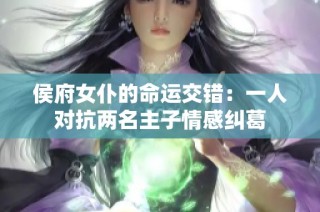 侯府女仆的命运交错：一人对抗两名主子情感纠葛