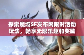 探索魔域SF发布网限时活动玩法，畅享无限乐趣和奖励！