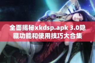 全面揭秘xkdsp.apk 3.0隐藏功能和使用技巧大合集