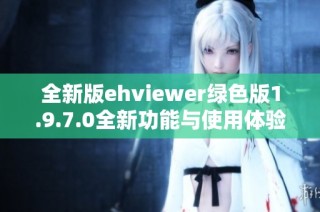 全新版ehviewer绿色版1.9.7.0全新功能与使用体验解析