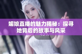 媚娘直播的魅力揭秘：探寻她背后的故事与风采