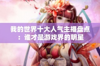我的世界十大人气主播盘点：谁才是游戏界的明星
