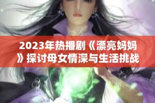 2023年热播剧《漂亮妈妈》探讨母女情深与生活挑战