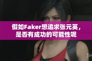 假如Faker想追求张元英，是否有成功的可能性呢