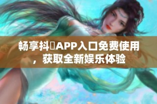 畅享抖抈APP入口免费使用，获取全新娱乐体验