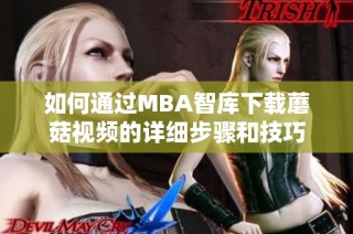 如何通过MBA智库下载蘑菇视频的详细步骤和技巧