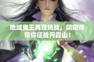 地域鬼王再现挑战，阴阳师带你征战丹霞山！