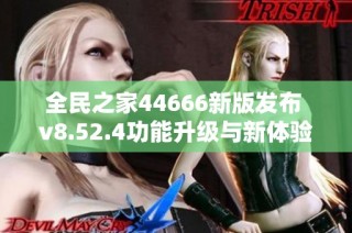 全民之家44666新版发布 v8.52.4功能升级与新体验介绍