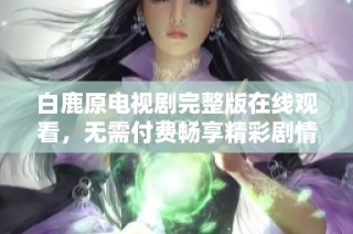 白鹿原电视剧完整版在线观看，无需付费畅享精彩剧情