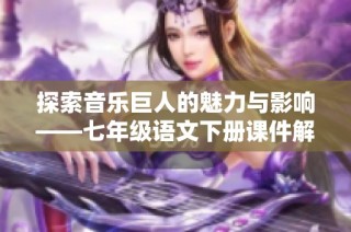 探索音乐巨人的魅力与影响——七年级语文下册课件解读